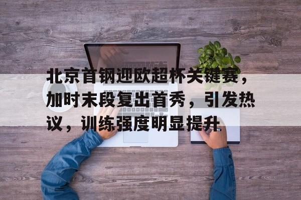 英雄联盟赔率-北京首钢迎欧超杯关键赛，加时末段复出首秀，引发热议，训练强度明显提升的简单介绍