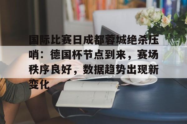 开云娱乐下载网站-关于国际比赛日成都蓉城绝杀压哨：德国杯节点到来，赛场秩序良好，数据趋势出现新变化的信息