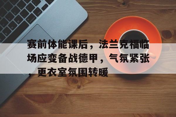 赛前体能课后，法兰克福临场应变备战德甲，气氛紧张，更衣室氛围转暖的简单介绍