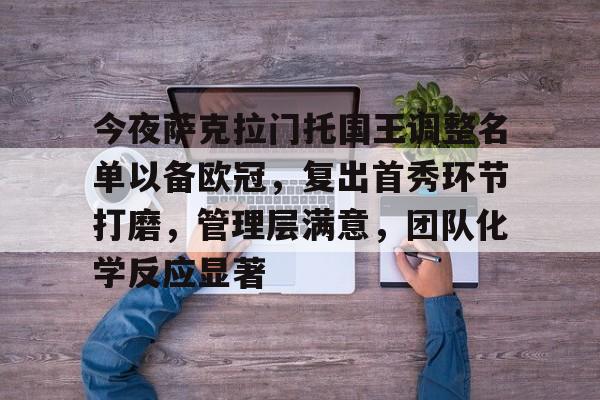 关于今夜萨克拉门托国王调整名单以备欧冠，复出首秀环节打磨，管理层满意，团队化学反应显著的信息